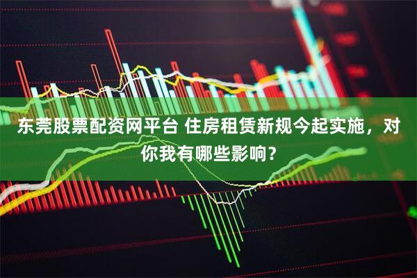 东莞股票配资网平台 住房租赁新规今起实施，对你我有哪些影响？