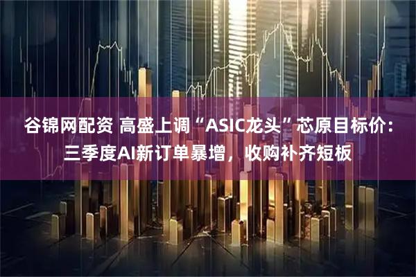 谷锦网配资 高盛上调“ASIC龙头”芯原目标价：三季度AI新订单暴增，收购补齐短板