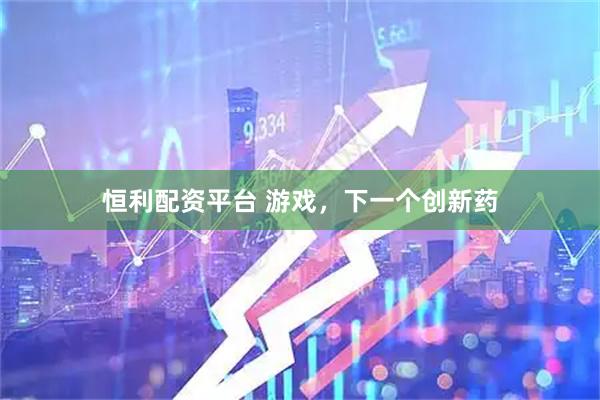 恒利配资平台 游戏，下一个创新药