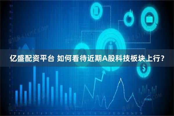 亿盛配资平台 如何看待近期A股科技板块上行？