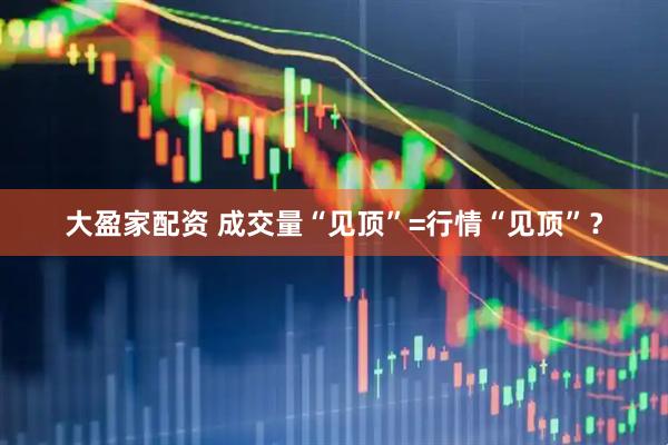 大盈家配资 成交量“见顶”=行情“见顶”？