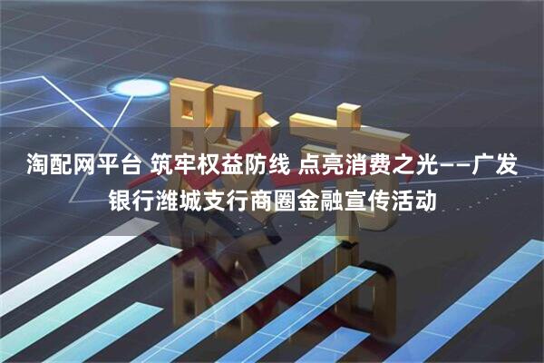 淘配网平台 筑牢权益防线 点亮消费之光——广发银行潍城支行商圈金融宣传活动