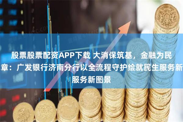 股票股票配资APP下载 大消保筑基，金融为民见真章：广发银行济南分行以全流程守护绘就民生服务新图景