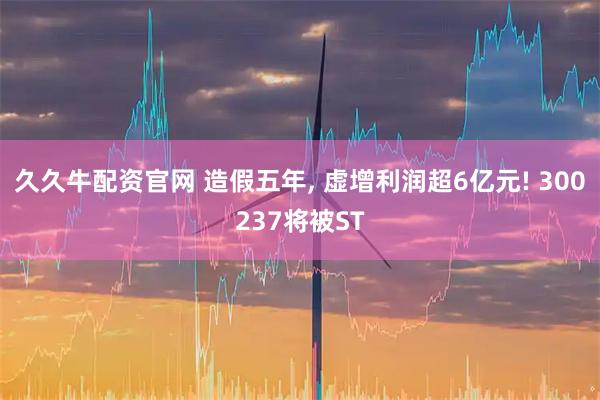 久久牛配资官网 造假五年, 虚增利润超6亿元! 300237将被ST