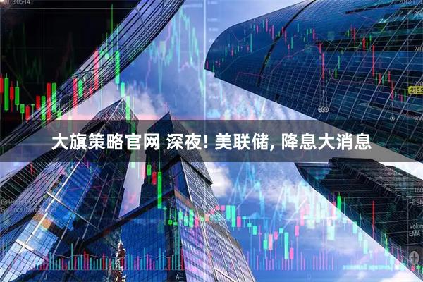 大旗策略官网 深夜! 美联储, 降息大消息