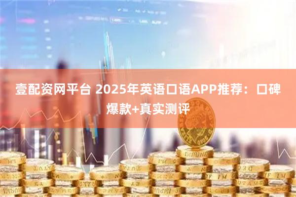 壹配资网平台 2025年英语口语APP推荐：口碑爆款+真实测评