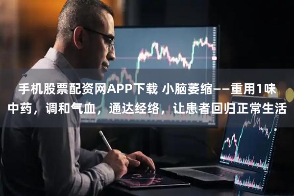 手机股票配资网APP下载 小脑萎缩——重用1味中药，调和气血，通达经络，让患者回归正常生活