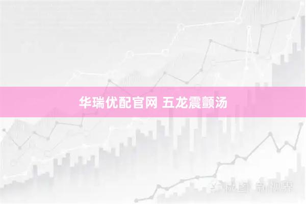 华瑞优配官网 五龙震颤汤