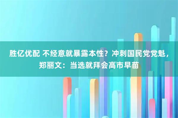 胜亿优配 不经意就暴露本性？冲刺国民党党魁，郑丽文：当选就拜会高市早苗