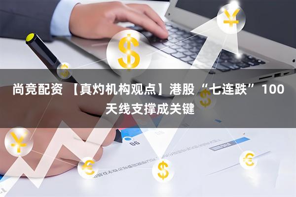 尚竞配资 【真灼机构观点】港股 “七连跌” 100 天线支撑成关键
