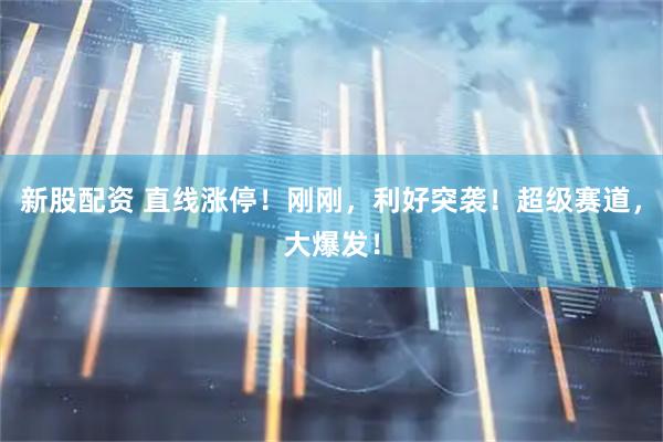 新股配资 直线涨停！刚刚，利好突袭！超级赛道，大爆发！