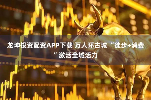 龙坤投资配资APP下载 万人环古城 “徒步+消费”激活全域活力