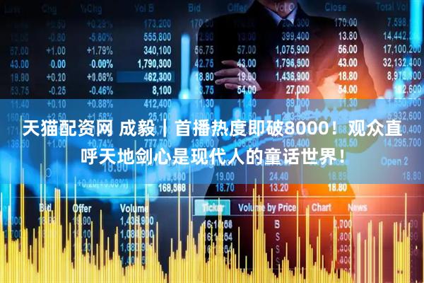 天猫配资网 成毅｜首播热度即破8000！观众直呼天地剑心是现代人的童话世界！