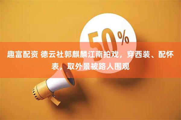趣富配资 德云社郭麒麟江南拍戏，穿西装、配怀表，取外景被路人围观