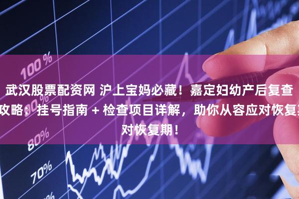 武汉股票配资网 沪上宝妈必藏！嘉定妇幼产后复查全攻略：挂号指南 + 检查项目详解，助你从容应对恢复期！