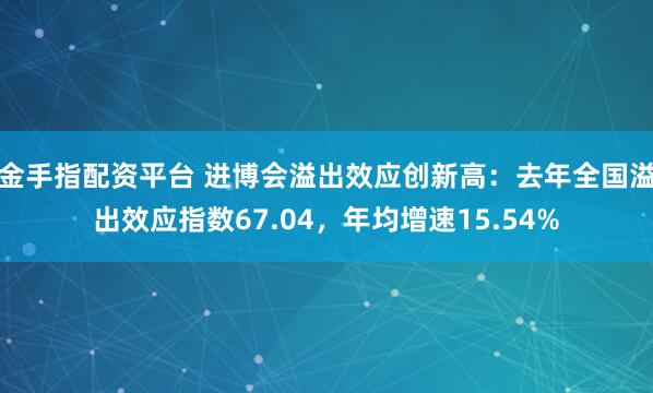 金手指配资平台 进博会溢出效应创新高：去年全国溢出效应指数67.04，年均增速15.54%