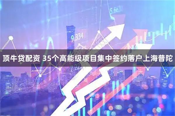 顶牛贷配资 35个高能级项目集中签约落户上海普陀