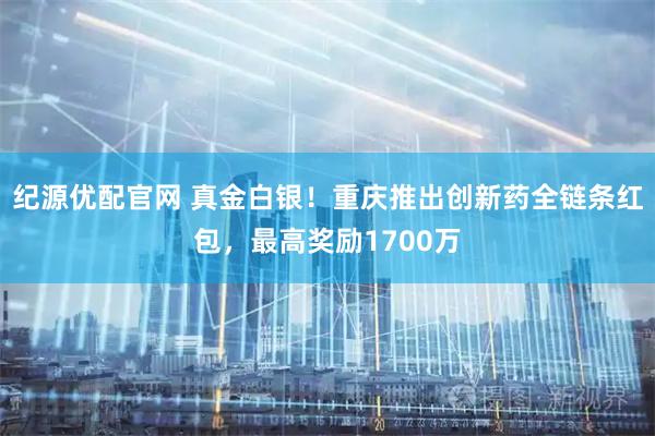 纪源优配官网 真金白银！重庆推出创新药全链条红包，最高奖励1700万