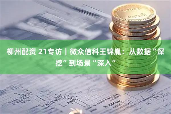 柳州配资 21专访｜微众信科王锦胤：从数据“深挖”到场景“深入”