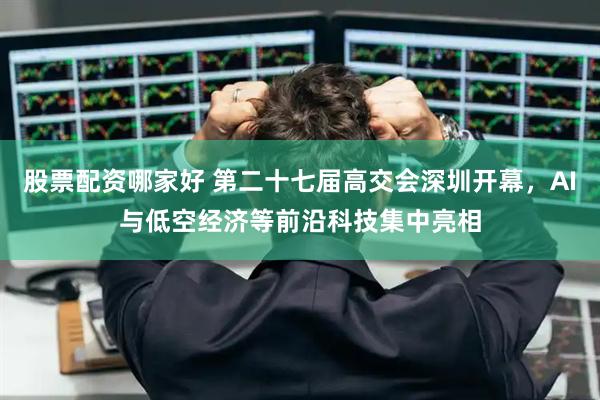股票配资哪家好 第二十七届高交会深圳开幕，AI与低空经济等前沿科技集中亮相