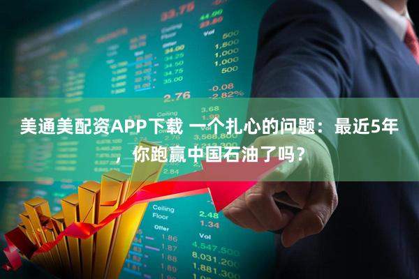美通美配资APP下载 一个扎心的问题：最近5年，你跑赢中国石油了吗？