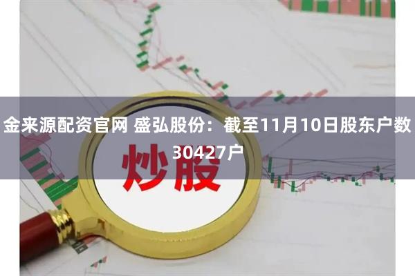 金来源配资官网 盛弘股份：截至11月10日股东户数30427户
