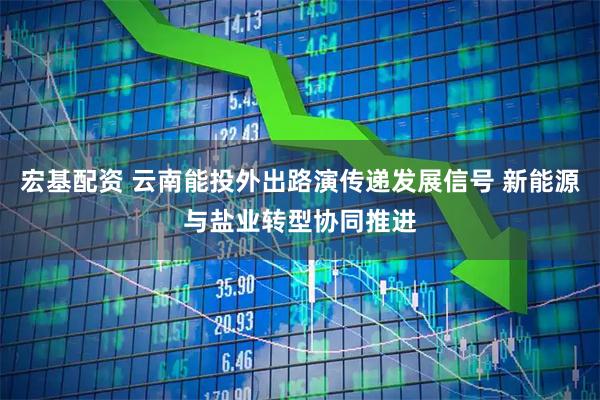 宏基配资 云南能投外出路演传递发展信号 新能源与盐业转型协同推进