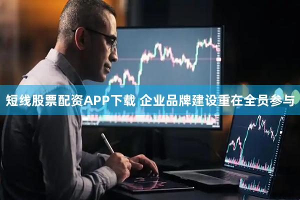 短线股票配资APP下载 企业品牌建设重在全员参与