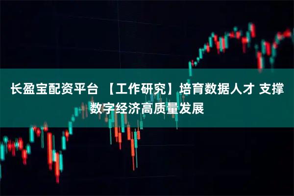 长盈宝配资平台 【工作研究】培育数据人才 支撑数字经济高质量发展