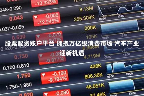 股票配资账户平台 拥抱万亿级消费市场 汽车产业迎新机遇