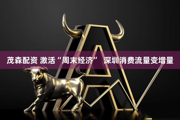 茂森配资 激活“周末经济”  深圳消费流量变增量