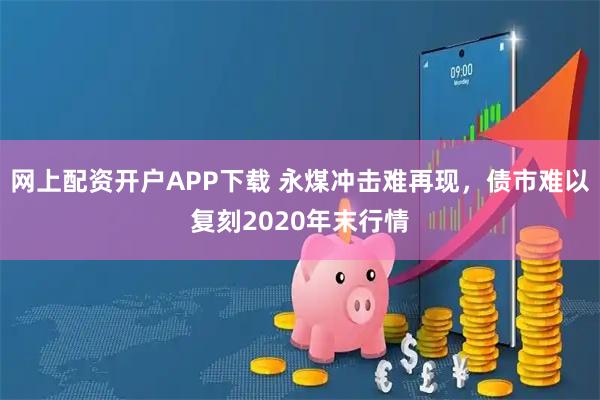 网上配资开户APP下载 永煤冲击难再现，债市难以复刻2020年末行情