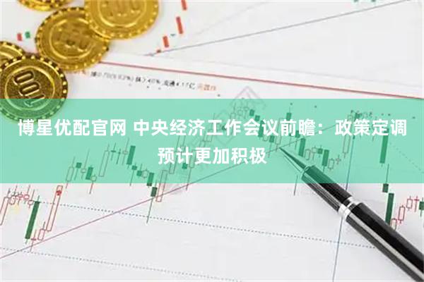 博星优配官网 中央经济工作会议前瞻：政策定调预计更加积极
