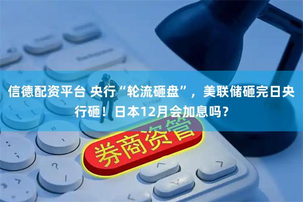 信德配资平台 央行“轮流砸盘”，美联储砸完日央行砸！日本12月会加息吗？