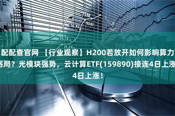 配配查官网 【行业观察】H200若放开如何影响算力格局？光模块强势，云计算ETF(159890)接连4日上涨！