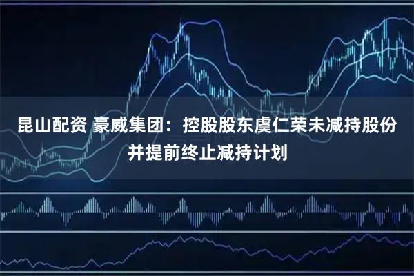昆山配资 豪威集团：控股股东虞仁荣未减持股份并提前终止减持计划