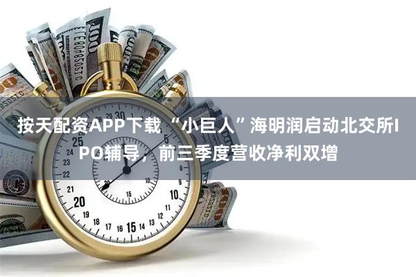 按天配资APP下载 “小巨人”海明润启动北交所IPO辅导，前三季度营收净利双增