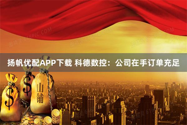 扬帆优配APP下载 科德数控：公司在手订单充足