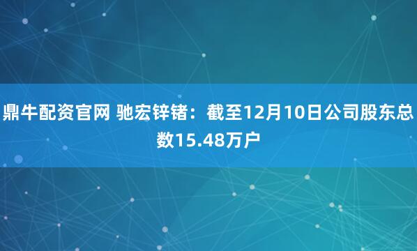 鼎牛配资官网 驰宏锌锗：截至12月10日公司股东总数15.48万户
