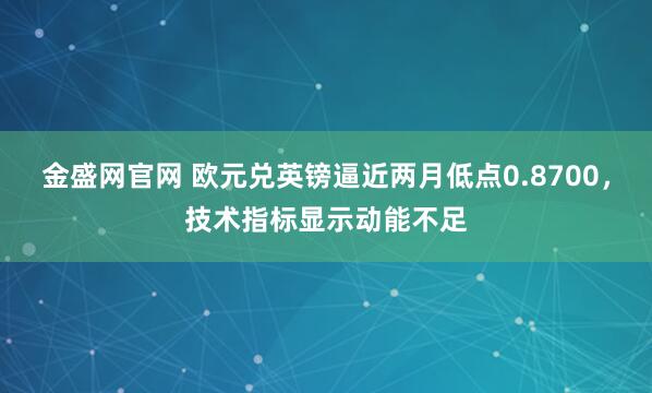 金盛网官网 欧元兑英镑逼近两月低点0.8700，技术指标显示动能不足
