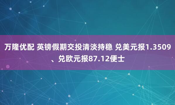 万隆优配 英镑假期交投清淡持稳 兑美元报1.3509、兑欧元报87.12便士