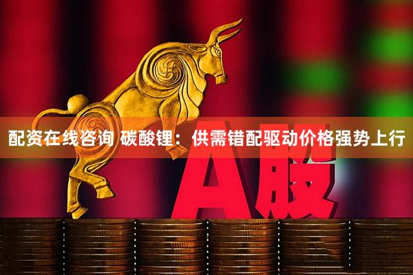 配资在线咨询 碳酸锂：供需错配驱动价格强势上行