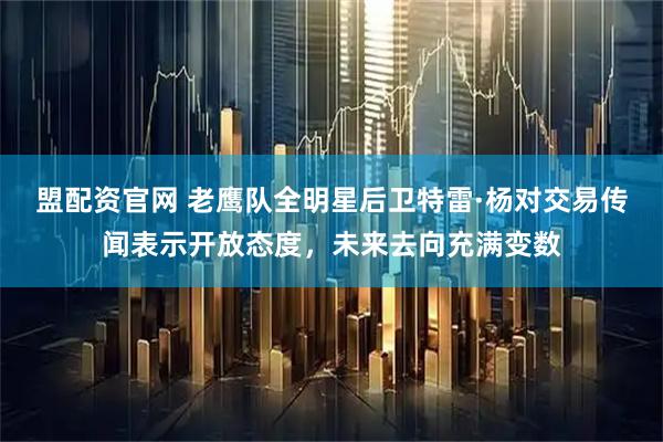 盟配资官网 老鹰队全明星后卫特雷·杨对交易传闻表示开放态度，未来去向充满变数