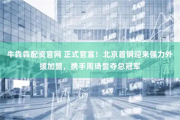 牛犇犇配资官网 正式官宣！北京首钢迎来强力外援加盟，携手周琦誓夺总冠军