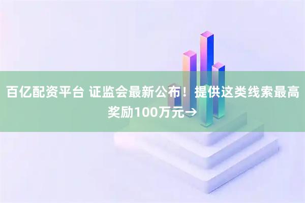 百亿配资平台 证监会最新公布！提供这类线索最高奖励100万元→