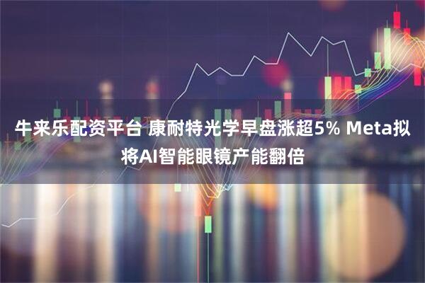 牛来乐配资平台 康耐特光学早盘涨超5% Meta拟将AI智能眼镜产能翻倍
