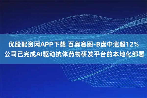优股配资网APP下载 百奥赛图-B盘中涨超12% 公司已完成AI驱动抗体药物研发平台的本地化部署