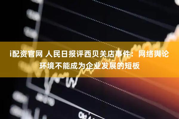 i配资官网 人民日报评西贝关店事件：网络舆论环境不能成为企业发展的短板