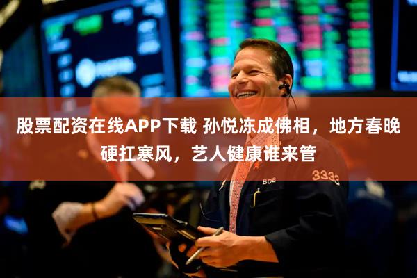 股票配资在线APP下载 孙悦冻成佛相，地方春晚硬扛寒风，艺人健康谁来管