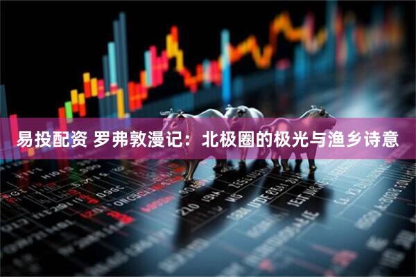 易投配资 罗弗敦漫记：北极圈的极光与渔乡诗意